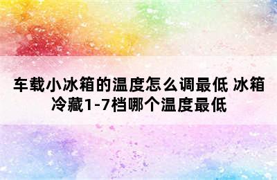 车载小冰箱的温度怎么调最低 冰箱冷藏1-7档哪个温度最低